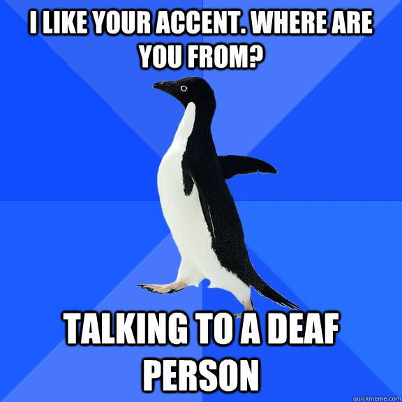 I like your accent. Where are you from? talking to a deaf person  Socially Awkward Penguin