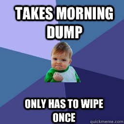 Takes morning dump Only has to wipe once  