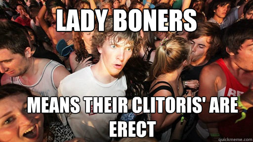 Lady boners means their clitoris' are erect  Sudden Clarity Clarence