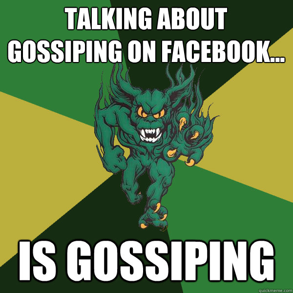 Talking about gossiping on facebook... is gossiping  Green Terror