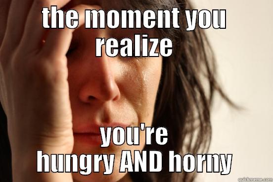 THE MOMENT YOU REALIZE YOU'RE HUNGRY AND HORNY First World Problems