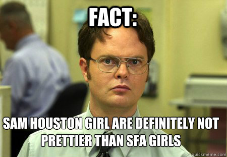 Fact: Sam Houston girl are definitely not prettier than SFA girls  Schrute