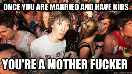 once you are married and have kids you're a mother fucker  Sudden Clarity Clarence