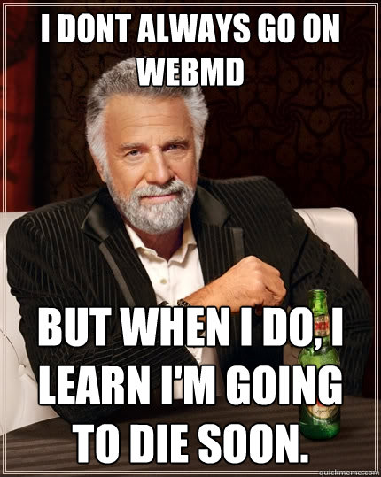 I dont always go on Webmd but when I do, I learn I'm going to die soon. - I dont always go on Webmd but when I do, I learn I'm going to die soon.  The Most Interesting Man In The World