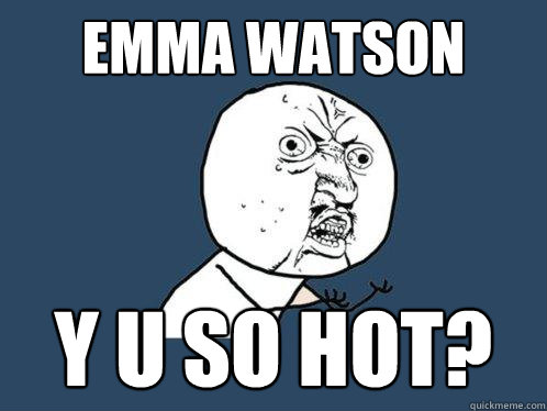 EMMA WATSON
 Y U SO HOT?  Y U No