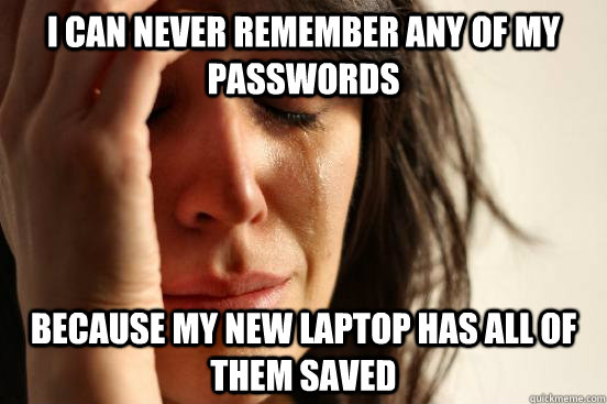 I can never remember any of my passwords Because my new laptop has all of them saved  First World Problems