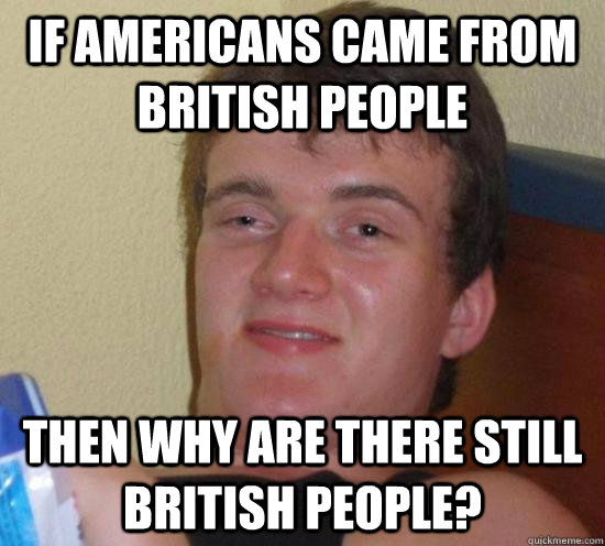 If Americans came from british people then why are there still british people? - If Americans came from british people then why are there still british people?  Really High Guy