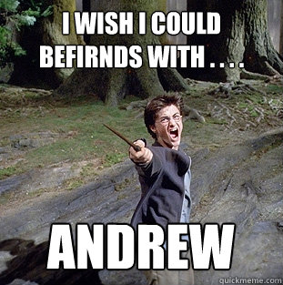 I wish I could befirnds with . . . . Andrew  Pissed off Harry