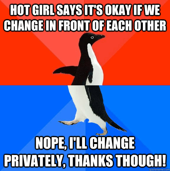 Hot girl says it's okay if we change in front of each other Nope, i'll change privately, thanks though!   Socially Awesome Awkward Penguin
