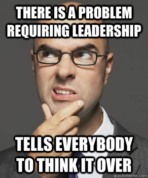 THERE IS A PROBLEM REQUIRING LEADERSHIP TELLS EVERYBODY TO THINK IT OVER - THERE IS A PROBLEM REQUIRING LEADERSHIP TELLS EVERYBODY TO THINK IT OVER  Stupid boss bob