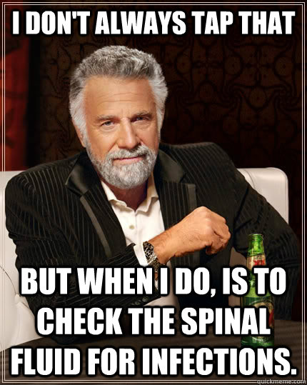 I don't always tap that but when i do, is to check the spinal fluid for infections.  The Most Interesting Man In The World