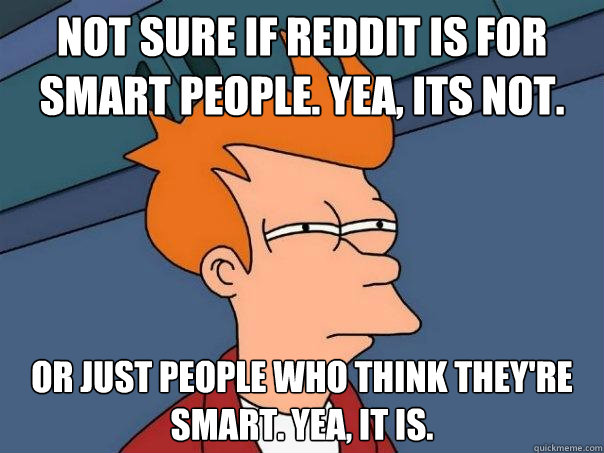 not sure if Reddit is for Smart people. Yea, Its not. Or just people who think they're smart. Yea, It is.  Futurama Fry