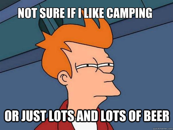 Not sure if I like camping or just lots and lots of beer  Futurama Fry