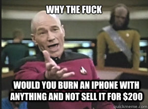 why the fuck would you burn an iphone with anything and not sell it for $200  Annoyed Picard