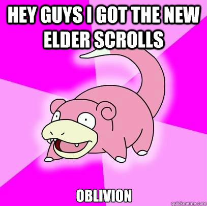 hey guys i got the new elder scrolls  oblivion  Slowpoke
