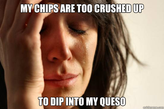My chips are too crushed up to dip into my queso  First World Problems