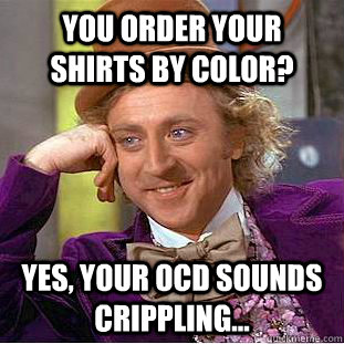 you order your shirts by color? yes, your ocd sounds crippling...  Creepy Wonka
