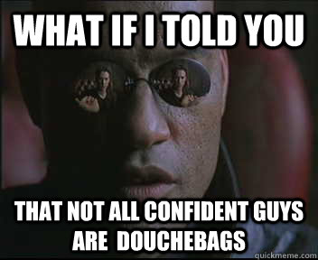 What if I told you that not all confident guys are  douchebags  Morpheus SC