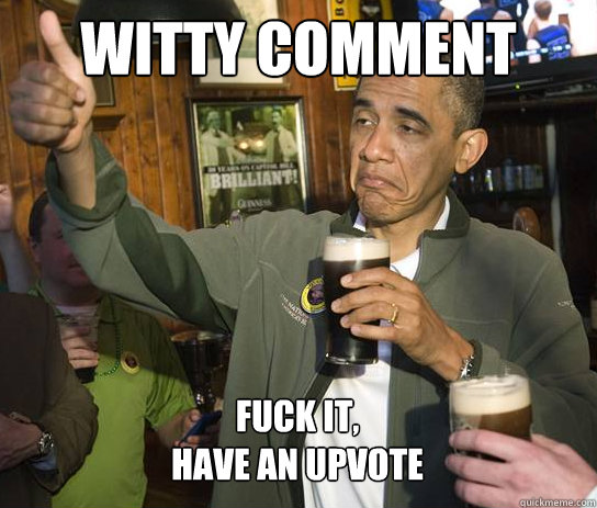 Witty Comment Fuck it,
Have an upvote  Upvoting Obama
