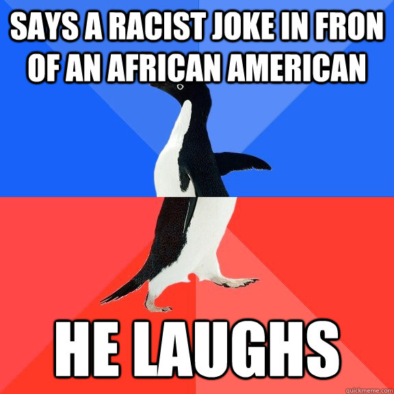 Says a racist joke in fron of an african american He laughs  Socially Awkward Awesome Penguin