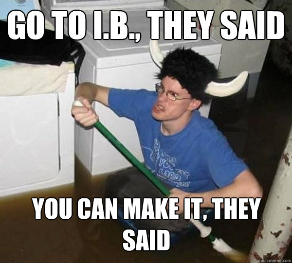 Go to i.b., they said You can make it, they said  They said