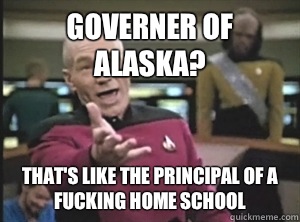 Governer of Alaska? That's like the principal of a fucking home school  Annoyed Picard