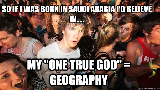So if I was born in Saudi Arabia I'd believe in.....
 My 