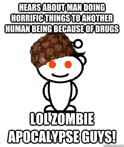Hears about man doing horrific things to another human being because of drugs LOL ZOMBIE APOCALYPSE GUYS! - Hears about man doing horrific things to another human being because of drugs LOL ZOMBIE APOCALYPSE GUYS!  Scumbag Redditor