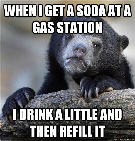When I get a soda at a gas station I drink a little and then refill it - When I get a soda at a gas station I drink a little and then refill it  Confession Bear