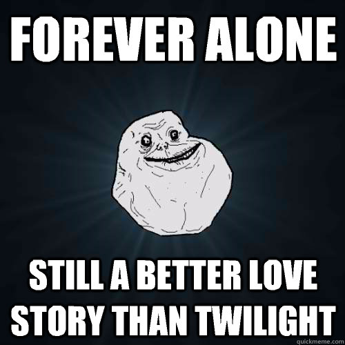 Forever alone  Still a better love story than twilight  - Forever alone  Still a better love story than twilight   Forever Alone