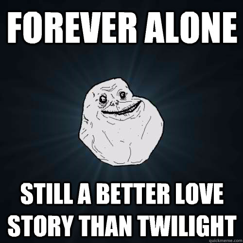 Forever alone  Still a better love story than twilight   Forever Alone