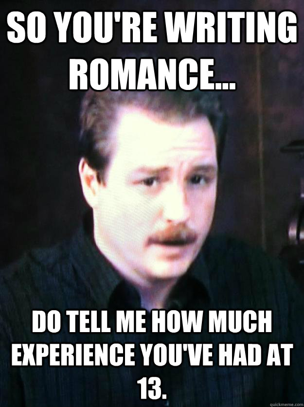 So you're writing romance... Do tell me how much experience you've had at 13.  