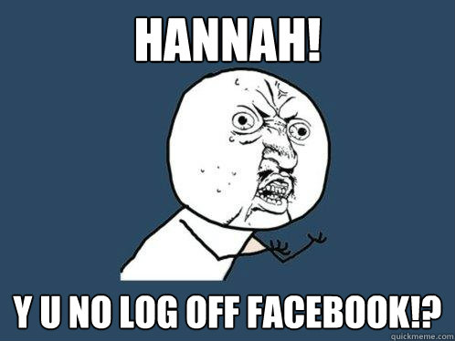 Hannah! Y u no log off facebook!?  Y U No