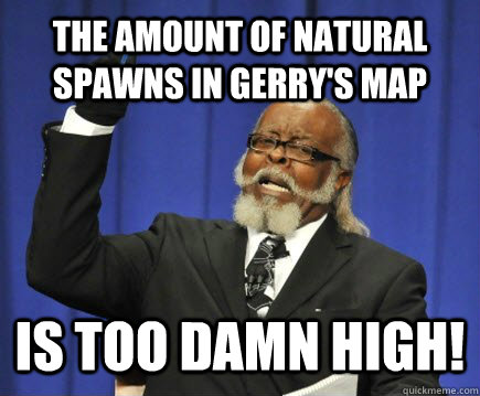 The amount of natural spawns in Gerry's map is too damn high!  Too Damn High