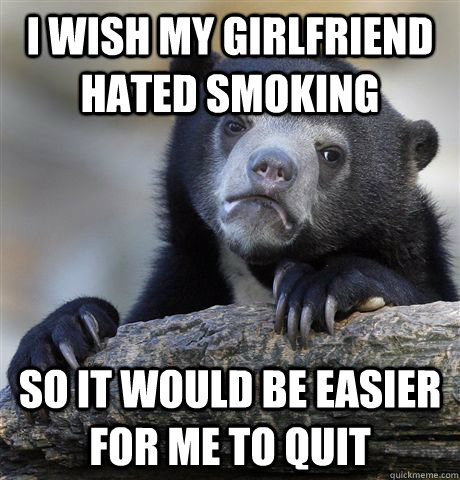 I wish my girlfriend hated smoking so it would be easier for me to quit  Confession Bear