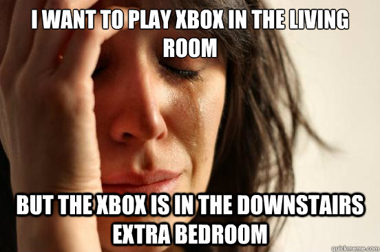 I want to play xbox in the living room but the xbox is in the downstairs extra bedroom  First World Problems