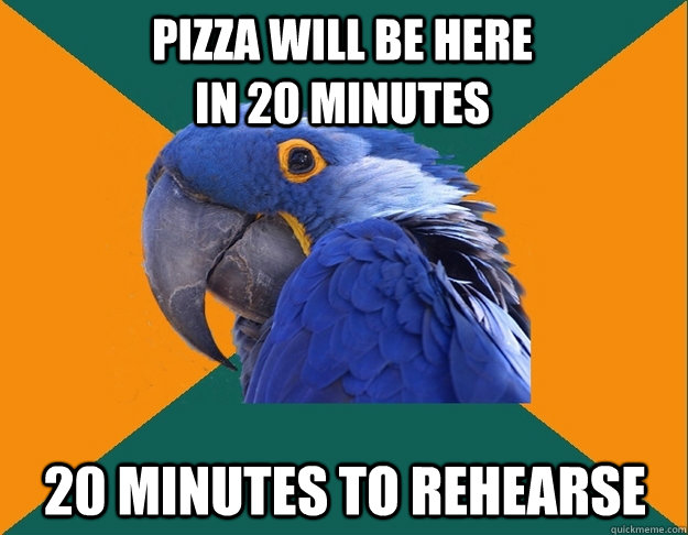 pizza will be here in 20 minutes 20 minutes to rehearse  Paranoid Parrot