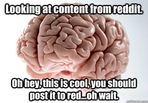 Looking at content from reddit. Oh hey, this is cool, you should post it to red...oh wait.  Scumbag Brain