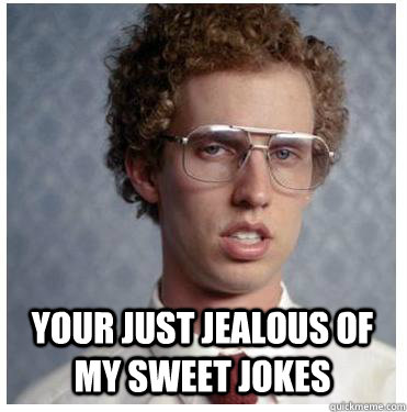 Your just jealous of my sweet jokes  Napoleon dynamite