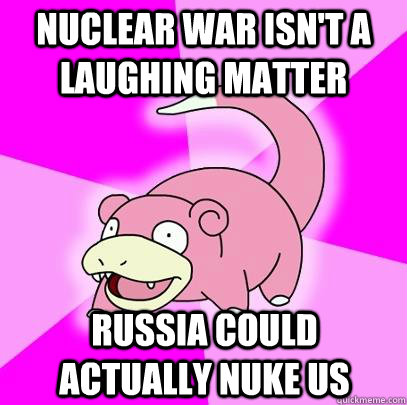 nuclear war isn't a laughing matter russia could actually nuke us   Slowpoke