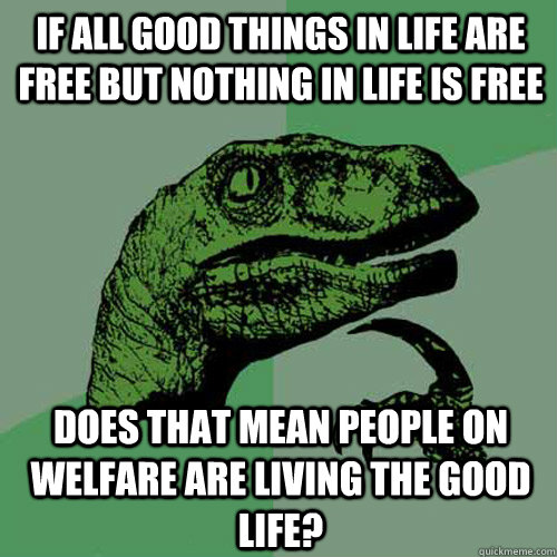 If all good things in life are free but nothing in life is free Does that mean people on welfare are living the good life?  Philosoraptor