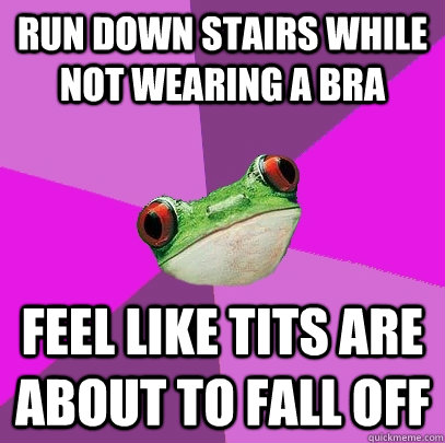 run down stairs while not wearing a bra feel like tits are about to fall off - run down stairs while not wearing a bra feel like tits are about to fall off  Foul Bachelorette Frog