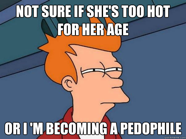 not sure if she's too hot for her age or i 'm becoming a pedophile  Not sure Fry