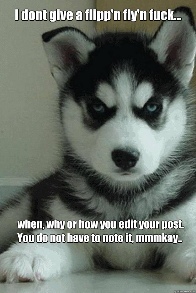 I dont give a flipp'n fly'n fuck...  when, why or how you edit your post. You do not have to note it, mmmkay..  