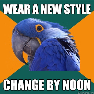 wear a new style change by noon  Paranoid Parrot