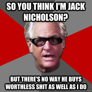 So you think I'm Jack Nicholson? But there's no way he buys worthless shit as well as I do  Storage Wars