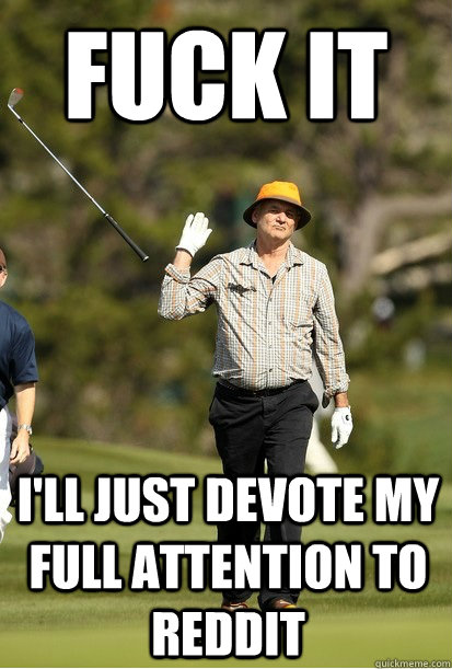 Fuck it I'll just devote my full attention to reddit - Fuck it I'll just devote my full attention to reddit  Misc