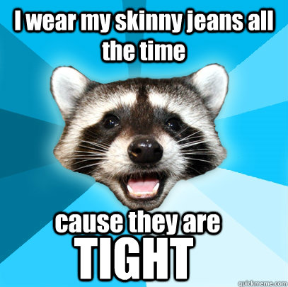 I wear my skinny jeans all the time cause they are  TIGHT  Lame Pun Coon