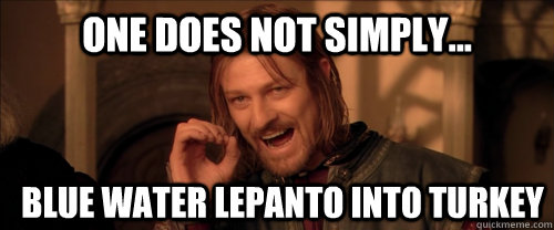 One does not simply... Blue Water Lepanto into Turkey  Mordor