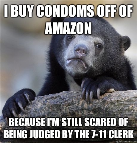 I buy condoms off of amazon Because I'm still scared of being judged by the 7-11 clerk  Confession Bear